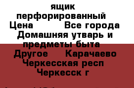 ящик  перфорированный › Цена ­ 250 - Все города Домашняя утварь и предметы быта » Другое   . Карачаево-Черкесская респ.,Черкесск г.